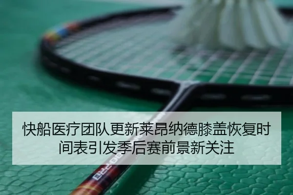 快船医疗团队更新莱昂纳德膝盖恢复时间表引发季后赛前景新关注