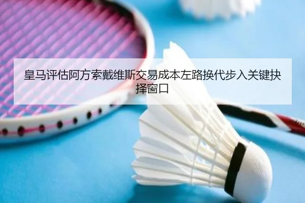 皇马评估阿方索戴维斯交易成本左路换代步入关键抉择窗口