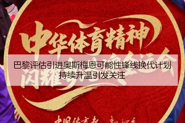 巴黎评估引进奥斯梅恩可能性锋线换代计划持续升温引发关注